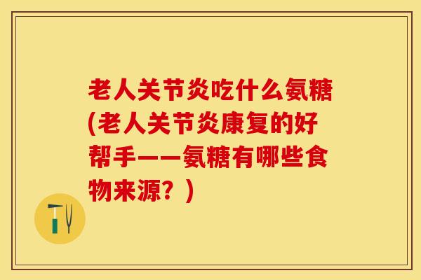 老人关节炎吃什么氨糖(老人关节炎康复的好帮手——氨糖有哪些食物来源？)
