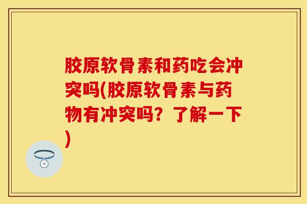胶原软骨素和药吃会冲突吗(胶原软骨素与药物有冲突吗？了解一下)