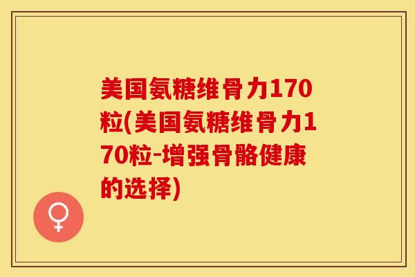 美国氨糖维骨力170粒(美国氨糖维骨力170粒-增强骨骼健康的选择)