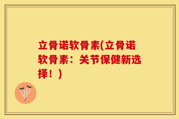 立骨诺软骨素(立骨诺软骨素：关节保健新选择！)