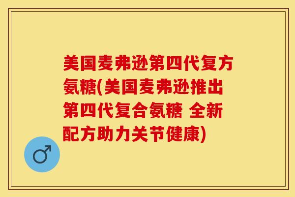 美国麦弗逊第四代复方氨糖(美国麦弗逊推出第四代复合氨糖 全新配方助力关节健康)