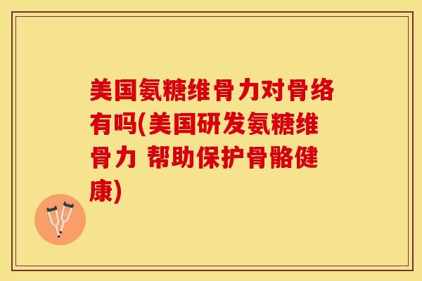 美国氨糖维骨力对骨络有吗(美国研发氨糖维骨力 帮助保护骨骼健康)
