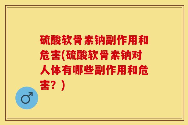 硫酸软骨素钠副作用和危害(硫酸软骨素钠对人体有哪些副作用和危害？)