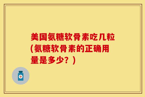 美国氨糖软骨素吃几粒(氨糖软骨素的正确用量是多少？)