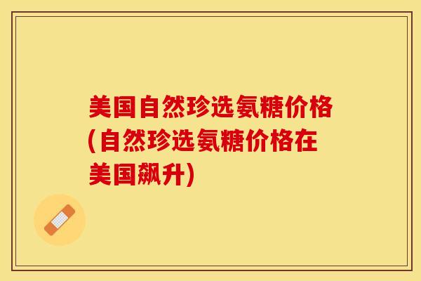 美国自然珍选氨糖价格(自然珍选氨糖价格在美国飙升)
