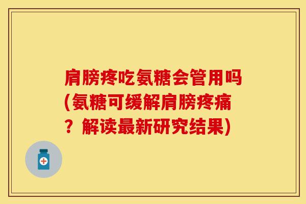 肩膀疼吃氨糖会管用吗(氨糖可缓解肩膀疼痛？解读最新研究结果)