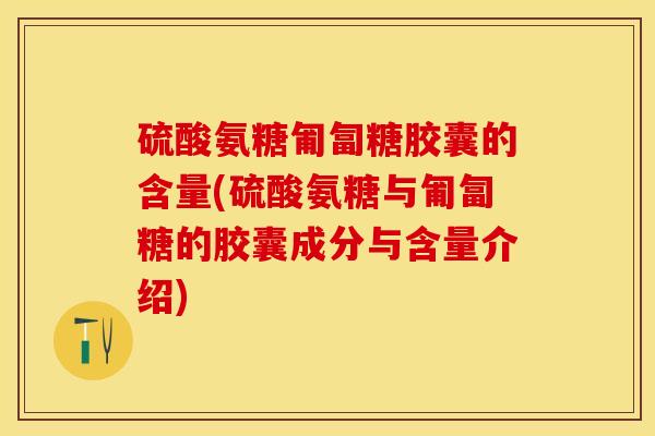 硫酸氨糖匍匐糖胶囊的含量(硫酸氨糖与匍匐糖的胶囊成分与含量介绍)