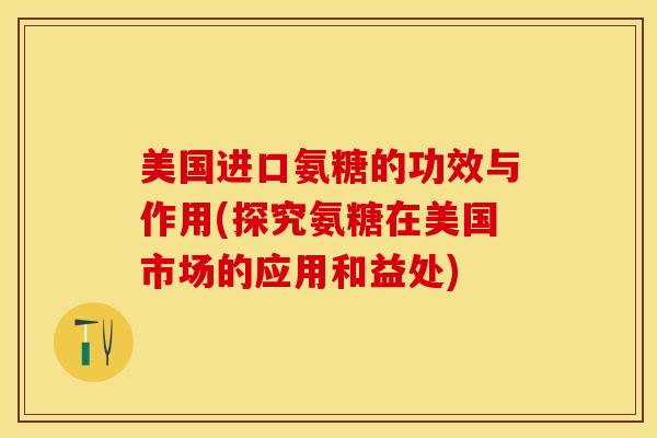 美国进口氨糖的功效与作用(探究氨糖在美国市场的应用和益处)