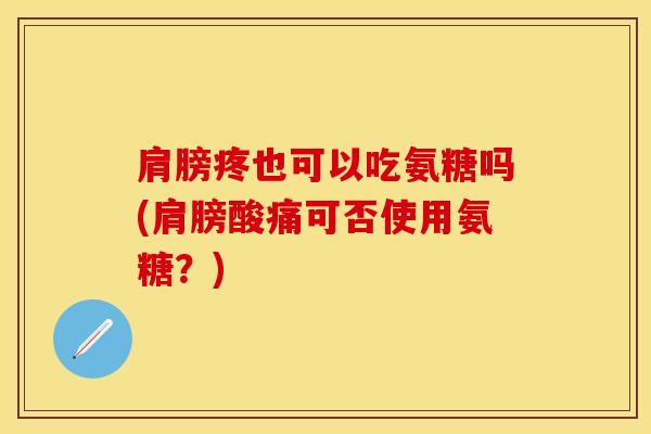 肩膀疼也可以吃氨糖吗(肩膀酸痛可否使用氨糖？)