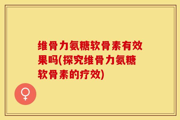 维骨力氨糖软骨素有效果吗(探究维骨力氨糖软骨素的疗效)