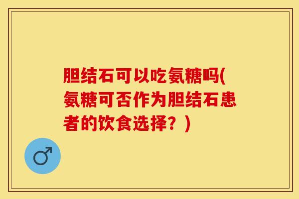 胆结石可以吃氨糖吗(氨糖可否作为胆结石患者的饮食选择？)