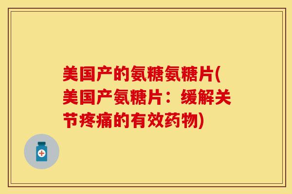 美国产的氨糖氨糖片(美国产氨糖片：缓解关节疼痛的有效药物)