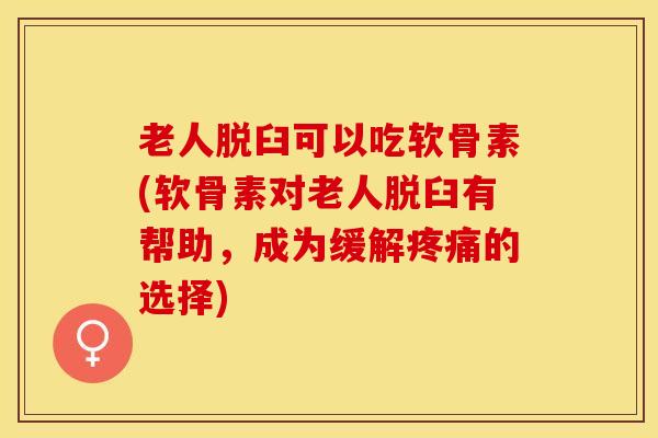 老人脱臼可以吃软骨素(软骨素对老人脱臼有帮助，成为缓解疼痛的选择)
