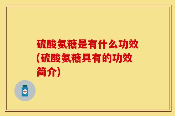 硫酸氨糖是有什么功效(硫酸氨糖具有的功效简介)