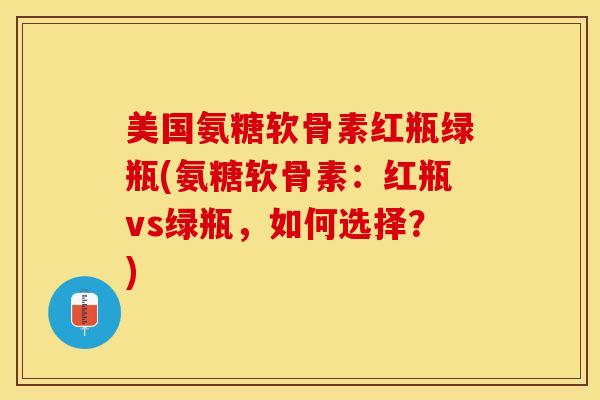 美国氨糖软骨素红瓶绿瓶(氨糖软骨素：红瓶vs绿瓶，如何选择？)