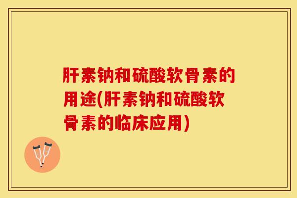 肝素钠和硫酸软骨素的用途(肝素钠和硫酸软骨素的临床应用)