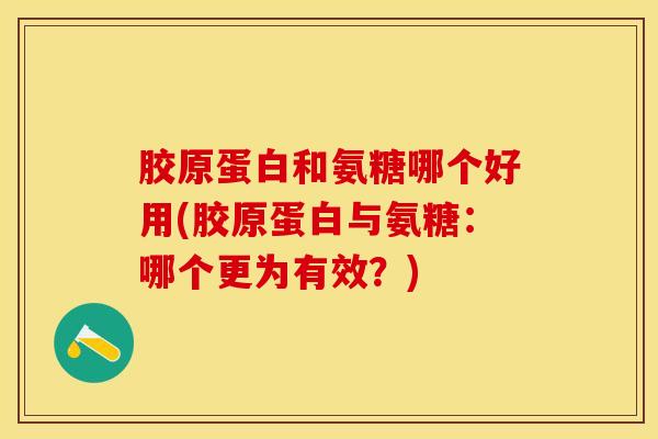 胶原蛋白和氨糖哪个好用(胶原蛋白与氨糖：哪个更为有效？)