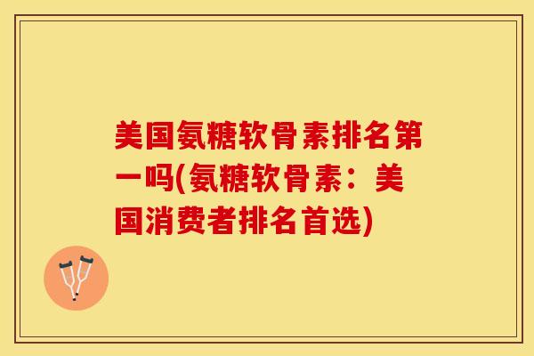 美国氨糖软骨素排名第一吗(氨糖软骨素:美国消费者排名首选)-第1张图片-关节保镖 美国氨糖软骨素排名第一吗(氨糖软骨素:美国消费者排名首选)-第1张图片-关节保镖