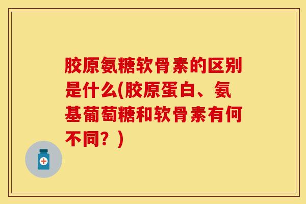 胶原氨糖软骨素的区别是什么(胶原蛋白、氨基葡萄糖和软骨素有何不同?)-第1张图片-关节保镖 胶原氨糖软骨素的区别是什么(胶原蛋白、氨基葡萄糖和软骨素有何不同?)-第1张图片-关节保镖