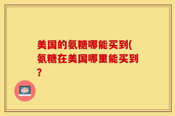 美国的氨糖哪能买到(氨糖在美国哪里能买到？