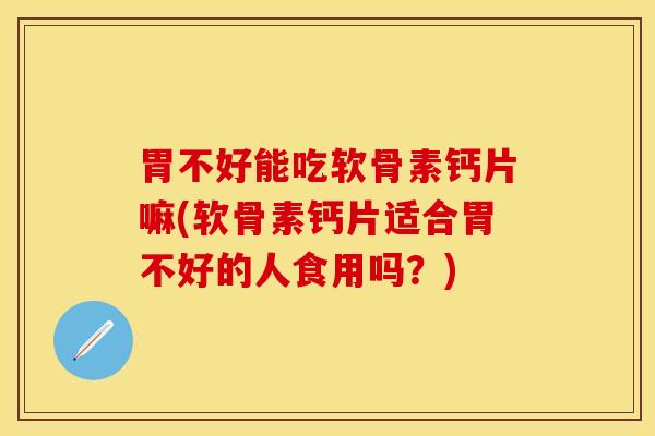 胃不好能吃软骨素钙片嘛(软骨素钙片适合胃不好的人食用吗？)