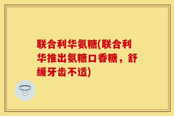 联合利华氨糖(联合利华推出氨糖口香糖，舒缓牙齿不适)
