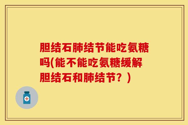 胆结石肺结节能吃氨糖吗(能不能吃氨糖缓解胆结石和肺结节？)