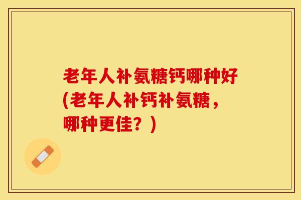 老年人补氨糖钙哪种好(老年人补钙补氨糖，哪种更佳？)