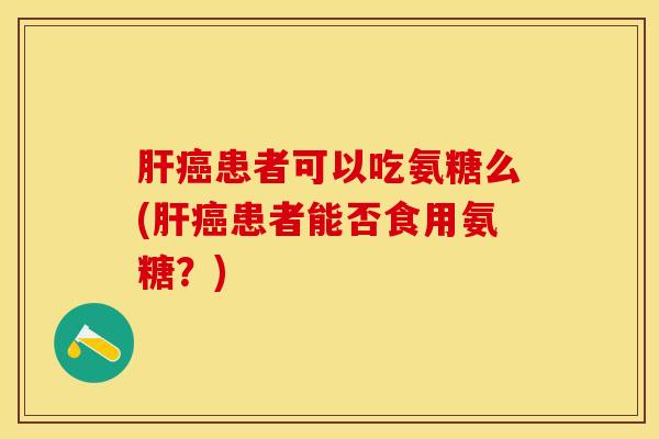 肝癌患者可以吃氨糖么(肝癌患者能否食用氨糖？)