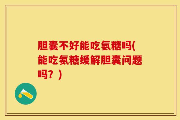 胆囊不好能吃氨糖吗(能吃氨糖缓解胆囊问题吗？)