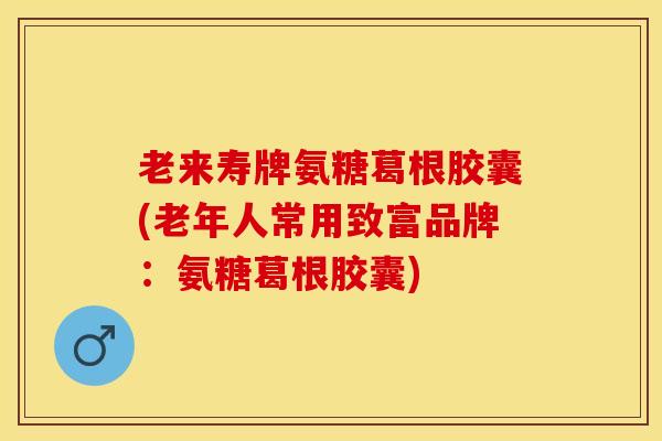老来寿牌氨糖葛根胶囊(老年人常用致富品牌：氨糖葛根胶囊)