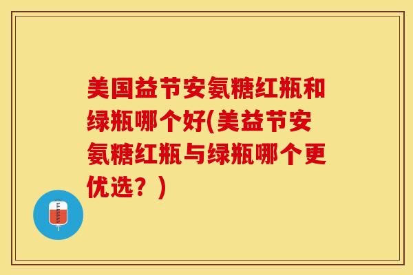 美国益节安氨糖红瓶和绿瓶哪个好(美益节安氨糖红瓶与绿瓶哪个更优选？)
