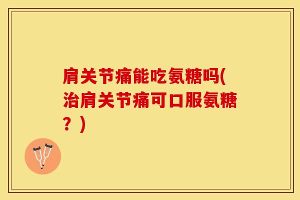 肩关节痛能吃氨糖吗(治肩关节痛可口服氨糖？)