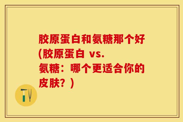 胶原蛋白和氨糖那个好(胶原蛋白 vs. 氨糖：哪个更适合你的皮肤？)