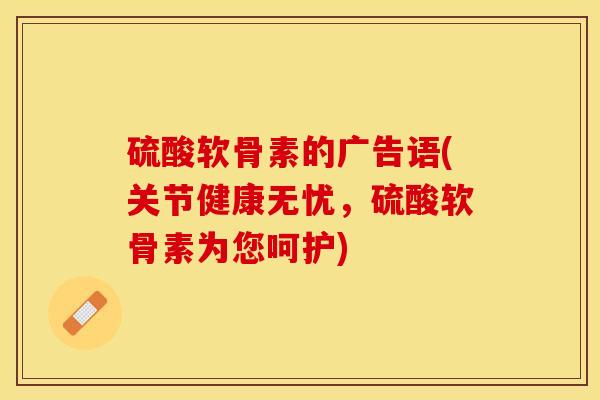 硫酸软骨素的广告语(关节健康无忧，硫酸软骨素为您呵护)