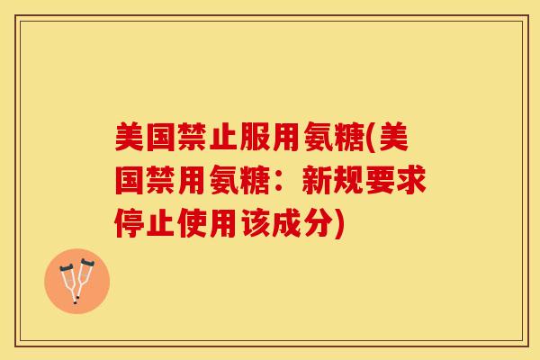美国禁止服用氨糖(美国禁用氨糖：新规要求停止使用该成分)