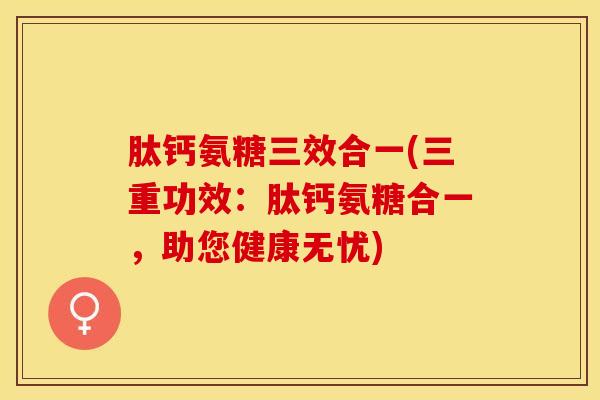 肽钙氨糖三效合一(三重功效：肽钙氨糖合一，助您健康无忧)