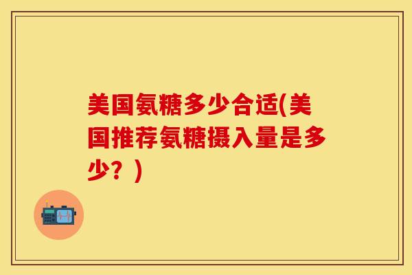美国氨糖多少合适(美国推荐氨糖摄入量是多少？)