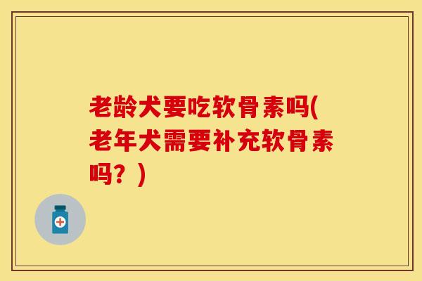 老龄犬要吃软骨素吗(老年犬需要补充软骨素吗？)