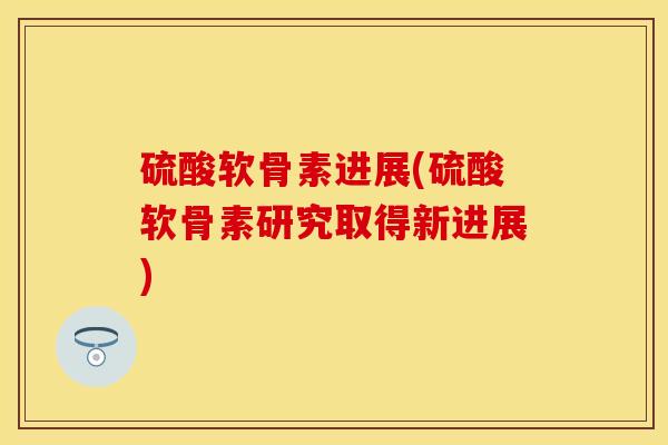 硫酸软骨素进展(硫酸软骨素研究取得新进展)