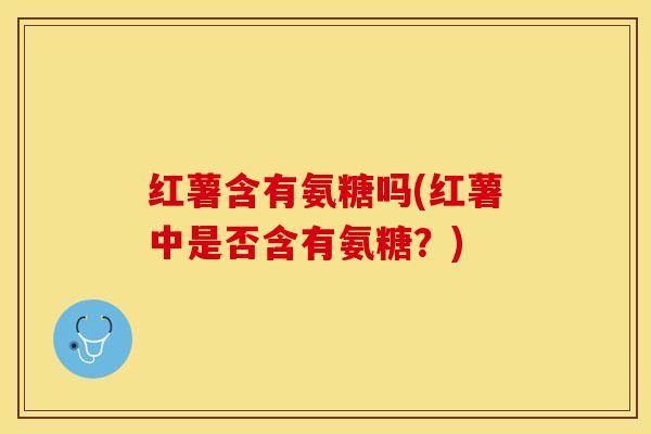 红薯含有氨糖吗(红薯中是否含有氨糖？)