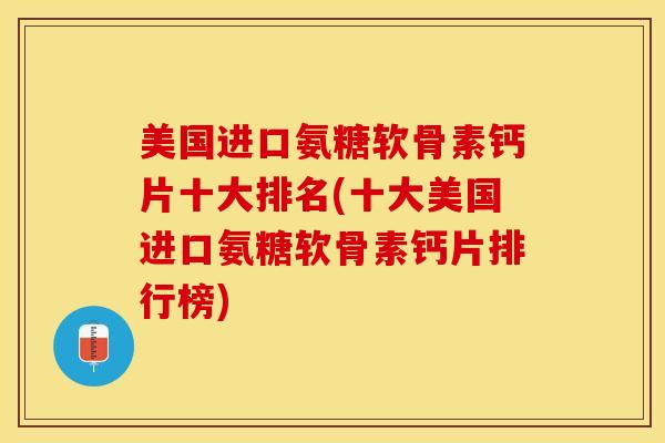 美国进口氨糖软骨素钙片十大排名(十大美国进口氨糖软骨素钙片排行榜)