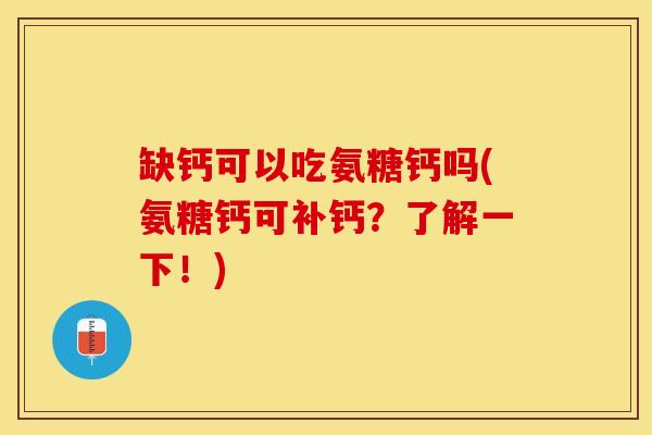 缺钙可以吃氨糖钙吗(氨糖钙可补钙？了解一下！)