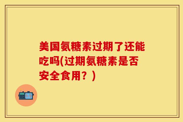 美国氨糖素过期了还能吃吗(过期氨糖素是否安全食用？)