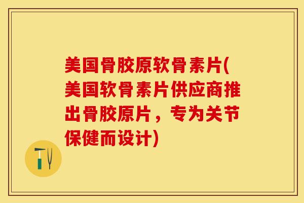 美国骨胶原软骨素片(美国软骨素片供应商推出骨胶原片，专为关节保健而设计)