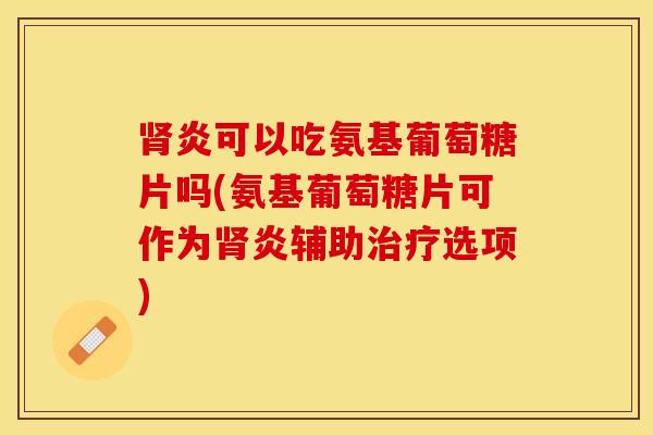 肾炎可以吃氨基葡萄糖片吗(氨基葡萄糖片可作为肾炎辅助治疗选项)
