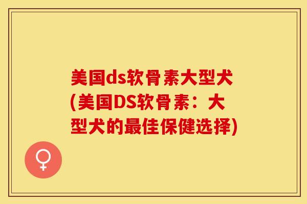 美国ds软骨素大型犬(美国DS软骨素：大型犬的最佳保健选择)