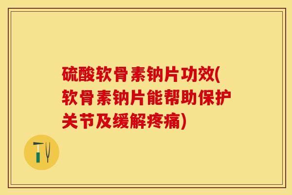 硫酸软骨素钠片功效(软骨素钠片能帮助保护关节及缓解疼痛)