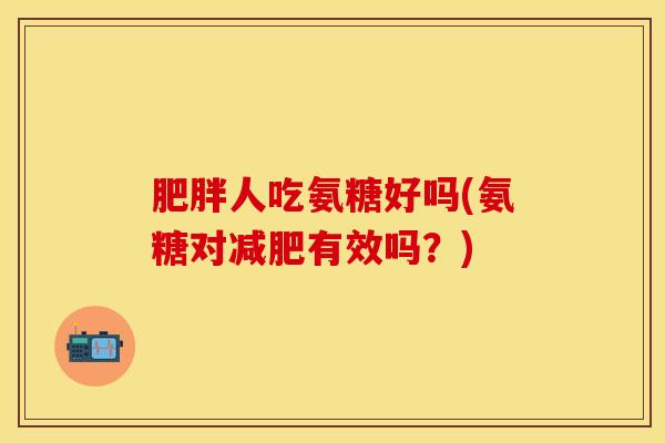 肥胖人吃氨糖好吗(氨糖对减肥有效吗？)
