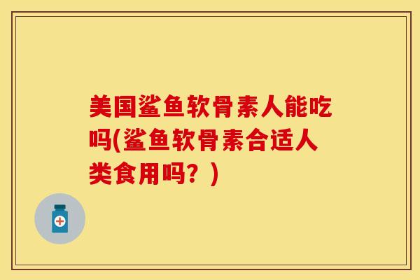 美国鲨鱼软骨素人能吃吗(鲨鱼软骨素合适人类食用吗？)